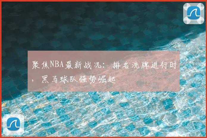 聚焦NBA最新战况：排名洗牌进行时，黑马球队强势崛起