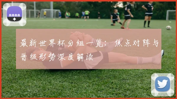最新世界杯分组一览：焦点对阵与晋级形势深度解读