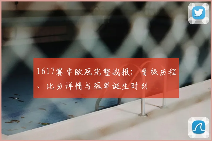 1617赛季欧冠完整战报：晋级历程、比分详情与冠军诞生时刻