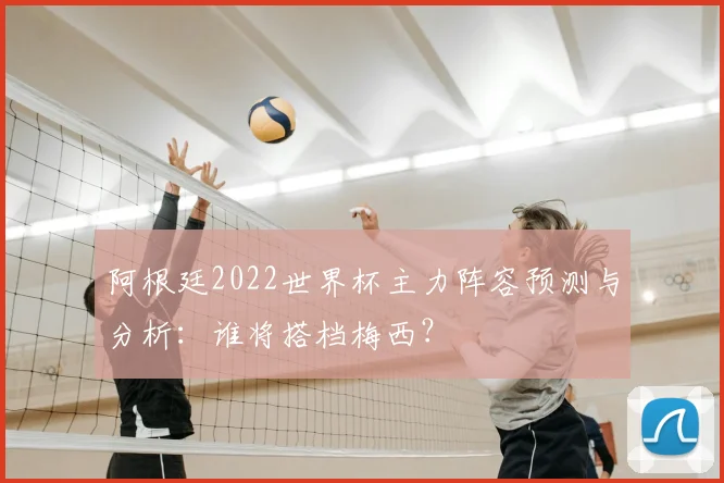 阿根廷2022世界杯主力阵容预测与分析：谁将搭档梅西？