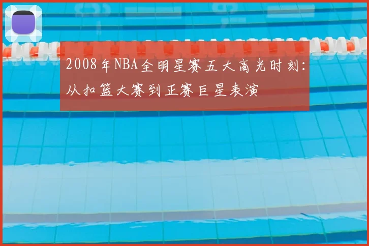 2008年NBA全明星赛五大高光时刻：从扣篮大赛到正赛巨星表演