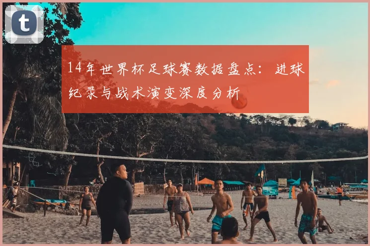 14年世界杯足球赛数据盘点：进球纪录与战术演变深度分析