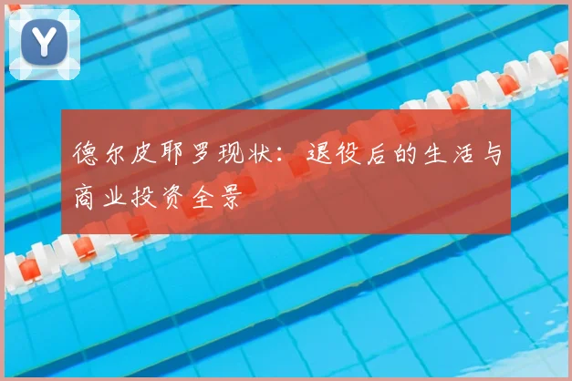 德尔皮耶罗现状：退役后的生活与商业投资全景