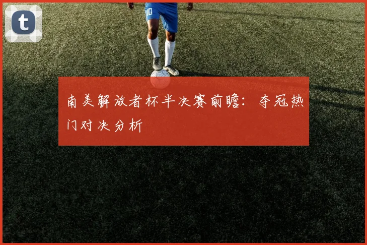 南美解放者杯半决赛前瞻：夺冠热门对决分析