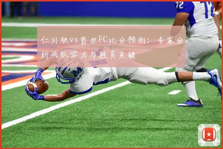 仁川联vs首尔FC比分预测：专家分析两队实力与胜负关键
