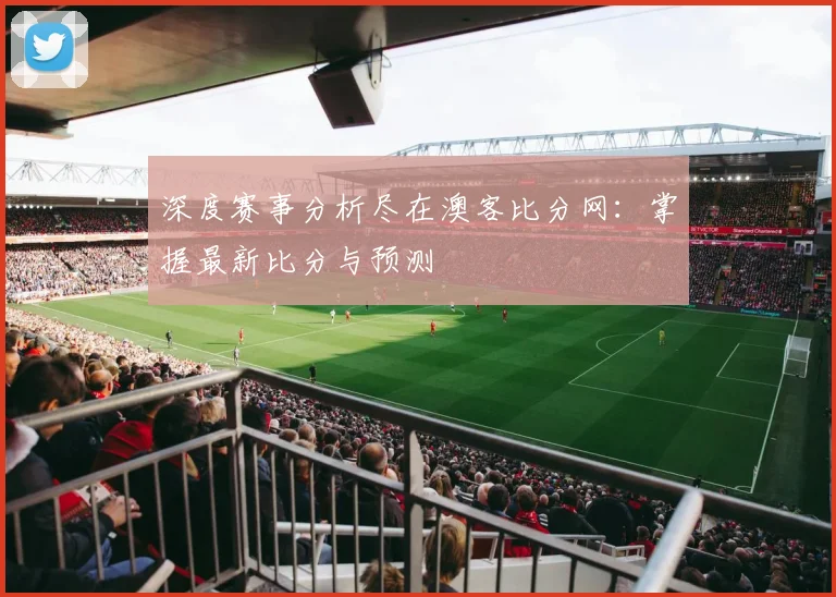深度赛事分析尽在澳客比分网：掌握最新比分与预测
