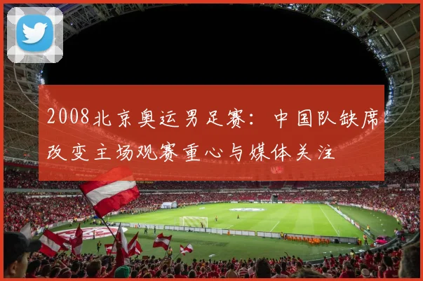 2008北京奥运男足赛：中国队缺席改变主场观赛重心与媒体关注