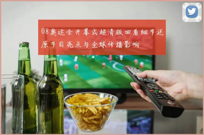 08奥运会开幕式超清版回看细节还原节目亮点与全球传播影响