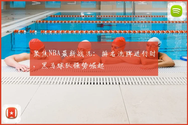 聚焦NBA最新战况：排名洗牌进行时，黑马球队强势崛起
