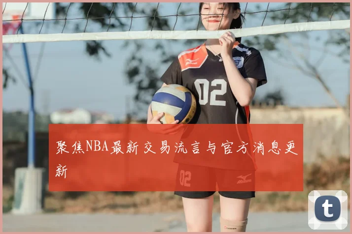聚焦NBA最新交易流言与官方消息更新