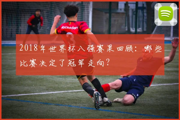 2018年世界杯八强赛果回顾：哪些比赛决定了冠军走向？