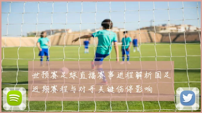 世预赛足球直播赛事进程解析国足近期赛程与对手关键伤停影响