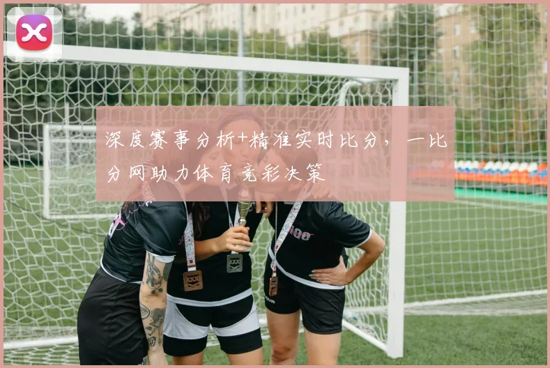 深度赛事分析+精准实时比分，一比分网助力体育竞彩决策