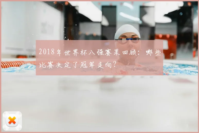 2018年世界杯八强赛果回顾：哪些比赛决定了冠军走向？