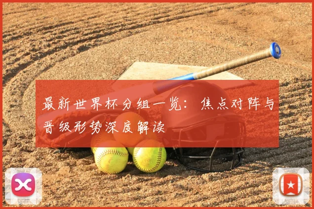 最新世界杯分组一览：焦点对阵与晋级形势深度解读