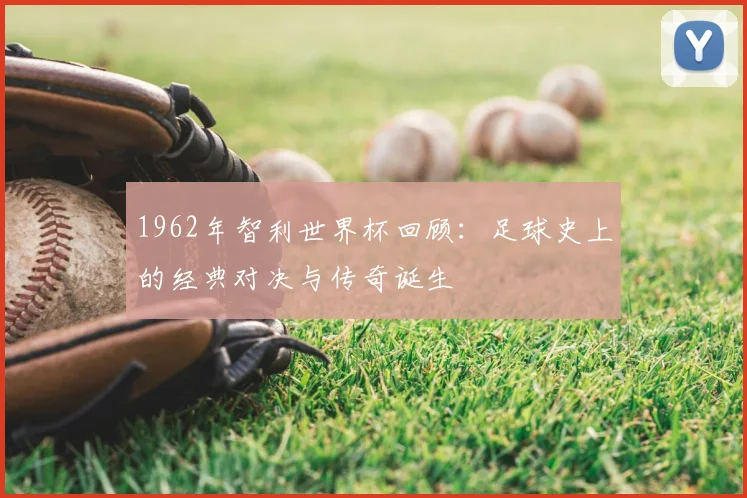 1962年智利世界杯回顾：足球史上的经典对决与传奇诞生