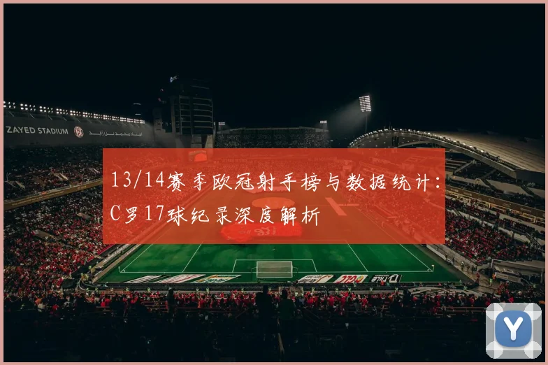 13/14赛季欧冠射手榜与数据统计：C罗17球纪录深度解析