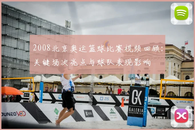 2008北京奥运篮球比赛视频回顾：关键场次亮点与球队表现影响