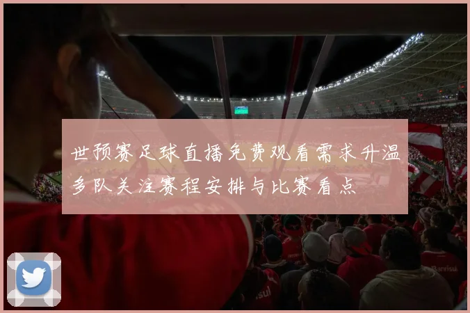 世预赛足球直播免费观看需求升温多队关注赛程安排与比赛看点