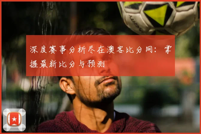 深度赛事分析尽在澳客比分网：掌握最新比分与预测