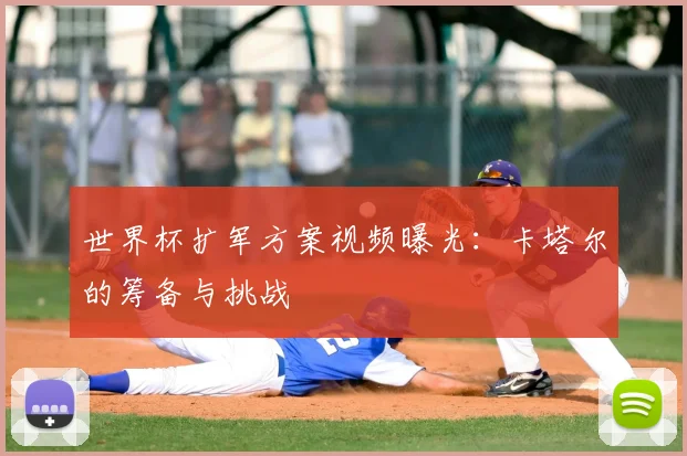 世界杯扩军方案视频曝光：卡塔尔的筹备与挑战