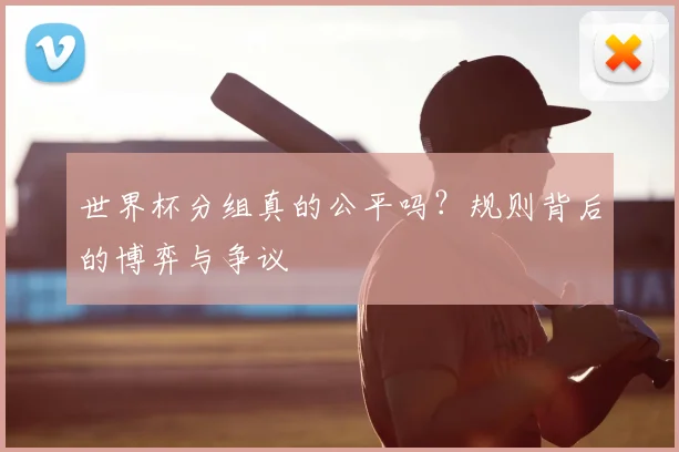 世界杯分组真的公平吗？规则背后的博弈与争议