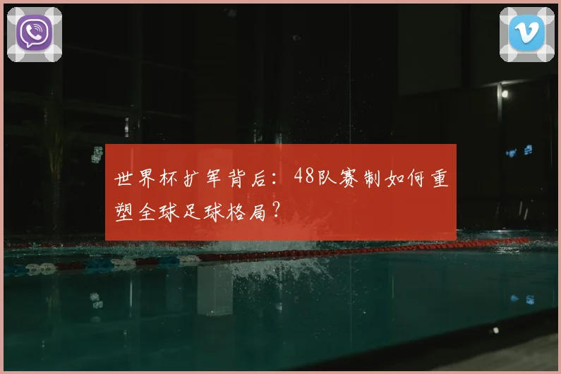 世界杯扩军背后：48队赛制如何重塑全球足球格局？