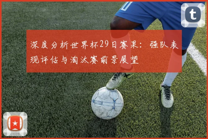 深度分析世界杯29日赛果：强队表现评估与淘汰赛前景展望
