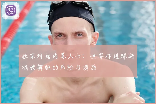 独家对话内幕人士:世界杯进球游戏破解版的风险与诱惑