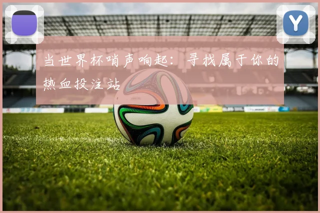 当世界杯哨声响起：寻找属于你的热血投注站
