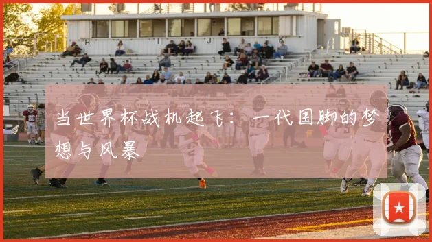 当世界杯战机起飞：一代国脚的梦想与风暴