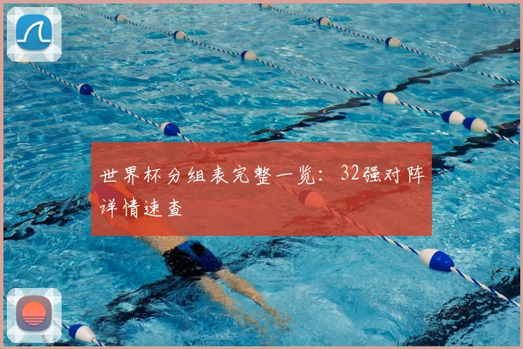 世界杯分组表完整一览：32强对阵详情速查