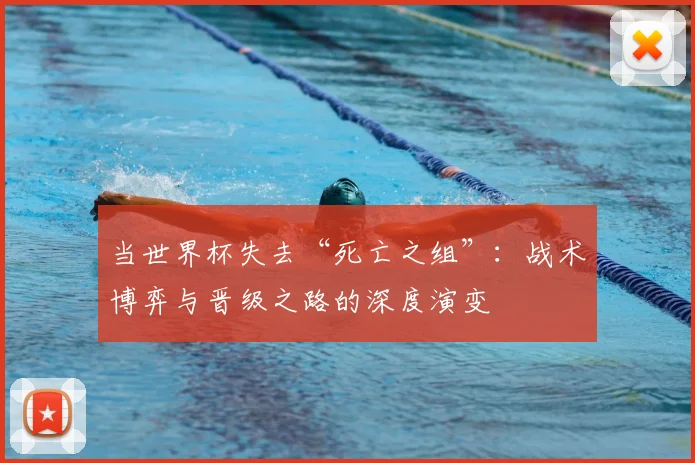 当世界杯失去“死亡之组”：战术博弈与晋级之路的深度演变