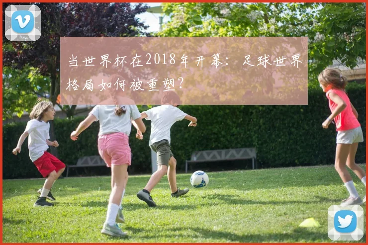 当世界杯在2018年开幕：足球世界格局如何被重塑？