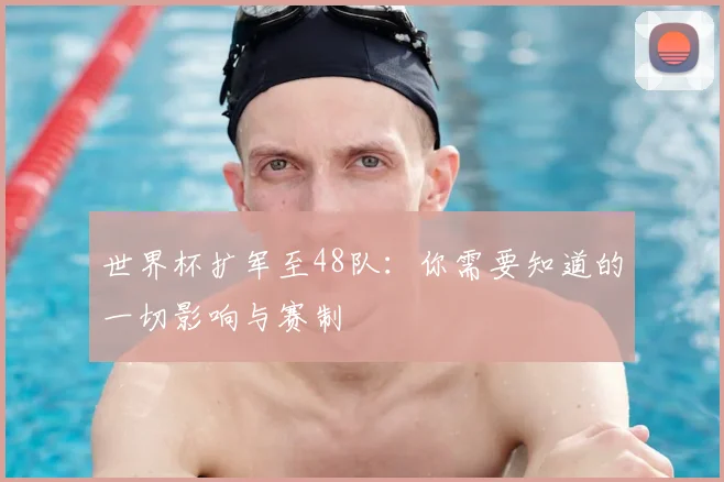 世界杯扩军至48队：你需要知道的一切影响与赛制