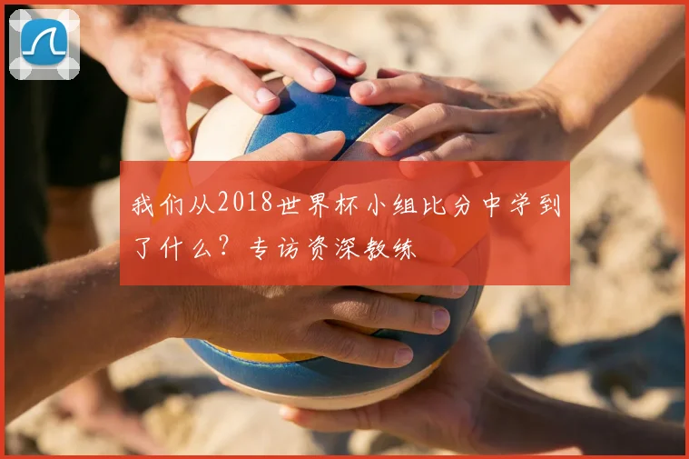 我们从2018世界杯小组比分中学到了什么？专访资深教练