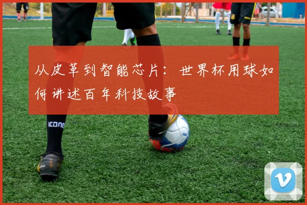 从皮革到智能芯片：世界杯用球如何讲述百年科技故事
