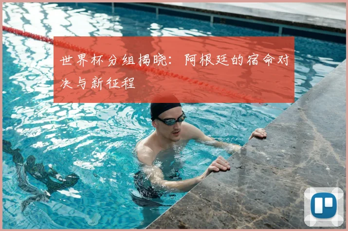 世界杯分组揭晓：阿根廷的宿命对决与新征程