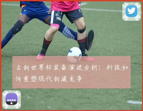 击剑世界杯装备演进分析：科技如何重塑现代剑道竞争