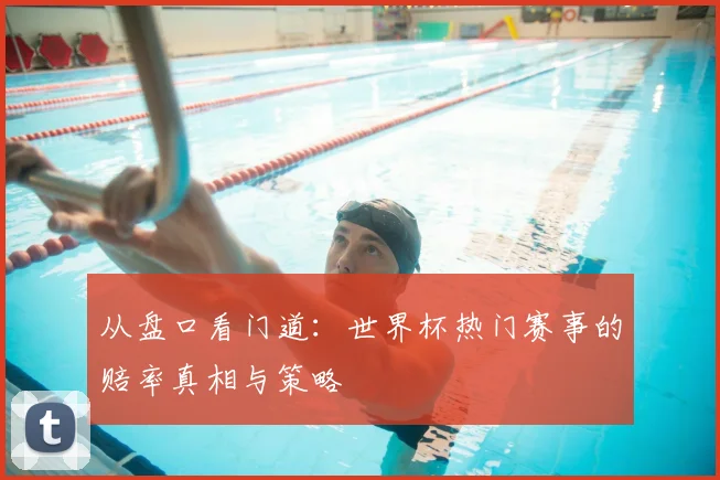 从盘口看门道：世界杯热门赛事的赔率真相与策略