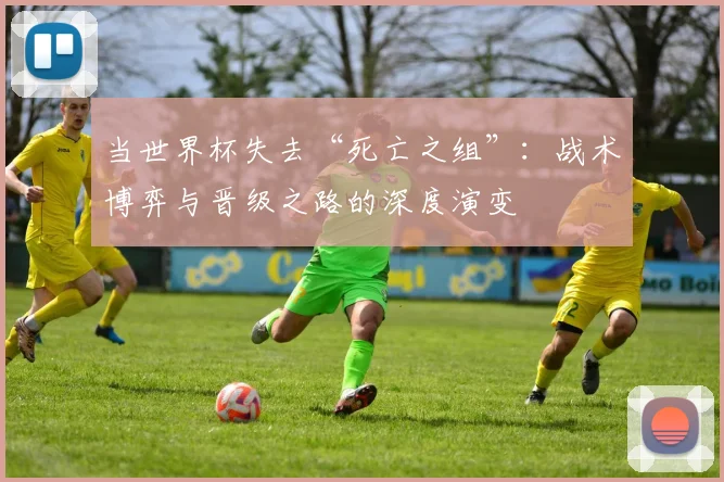 当世界杯失去“死亡之组”：战术博弈与晋级之路的深度演变
