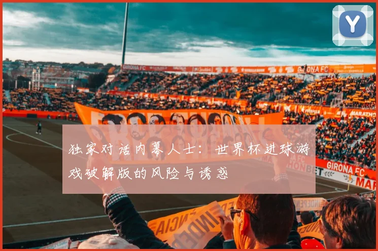独家对话内幕人士:世界杯进球游戏破解版的风险与诱惑