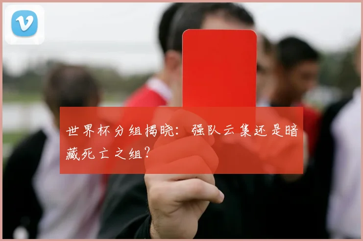 世界杯分组揭晓：强队云集还是暗藏死亡之组？