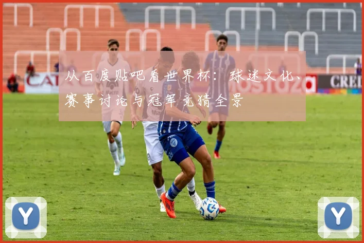 从百度贴吧看世界杯：球迷文化、赛事讨论与冠军竞猜全景