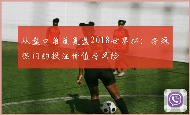 从盘口角度复盘2018世界杯：夺冠热门的投注价值与风险