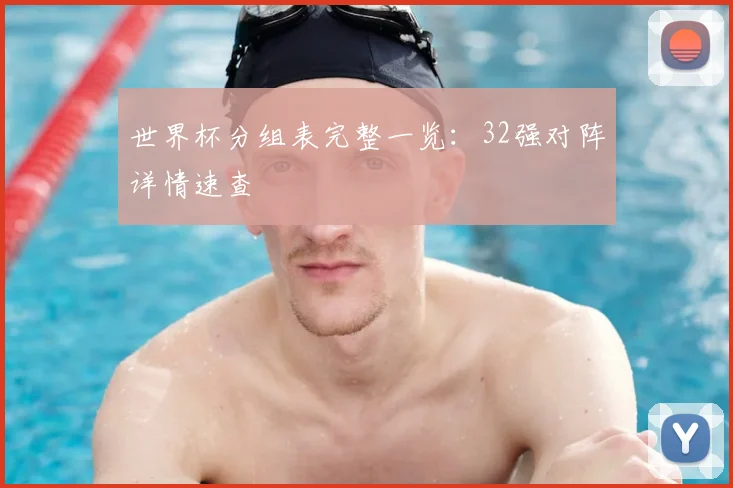 世界杯分组表完整一览：32强对阵详情速查
